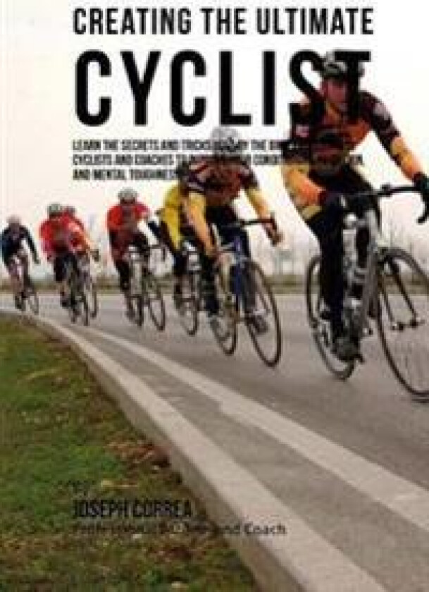 Creating the Ultimate Cyclist: Learn the Secrets and Tricks Used by the Best Professional Cyclists and Coaches to Improve Your Conditioning, Nutritio