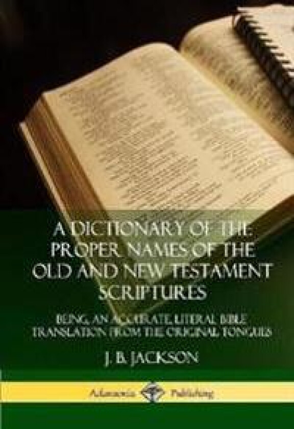 A Dictionary of the Proper Names of the Old and New Testament Scriptures: Being, an Accurate, Literal Bible Translation from the Original Tongues