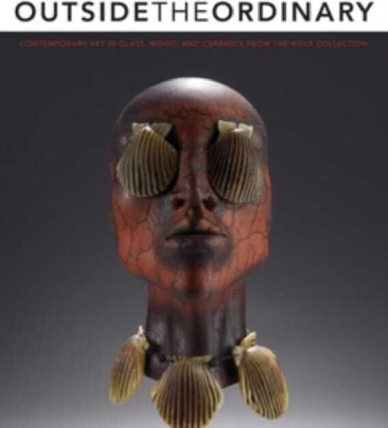 Outside the Ordinary Contemporary Art in Glass, Wood, and Ceramics from the Wolf Collection