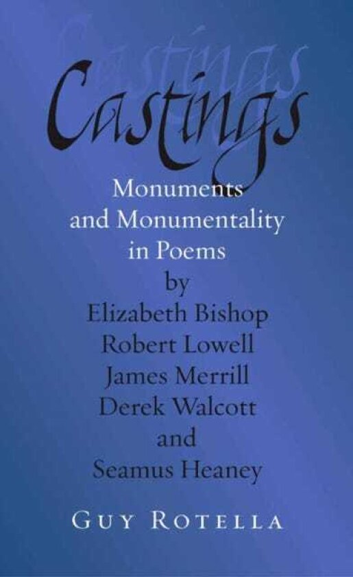 Castings Monuments and Monumentality in Poems by Elizabeth Bishop, Robert Lowell, James Merrill, Derek Walcott, and Seamus Heaney