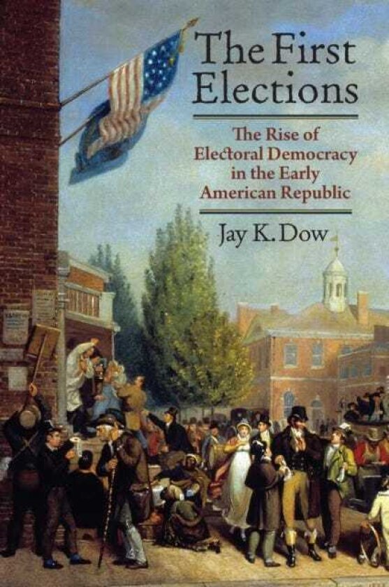 The First Elections The Rise of Electoral Democracy in the Early American Republic