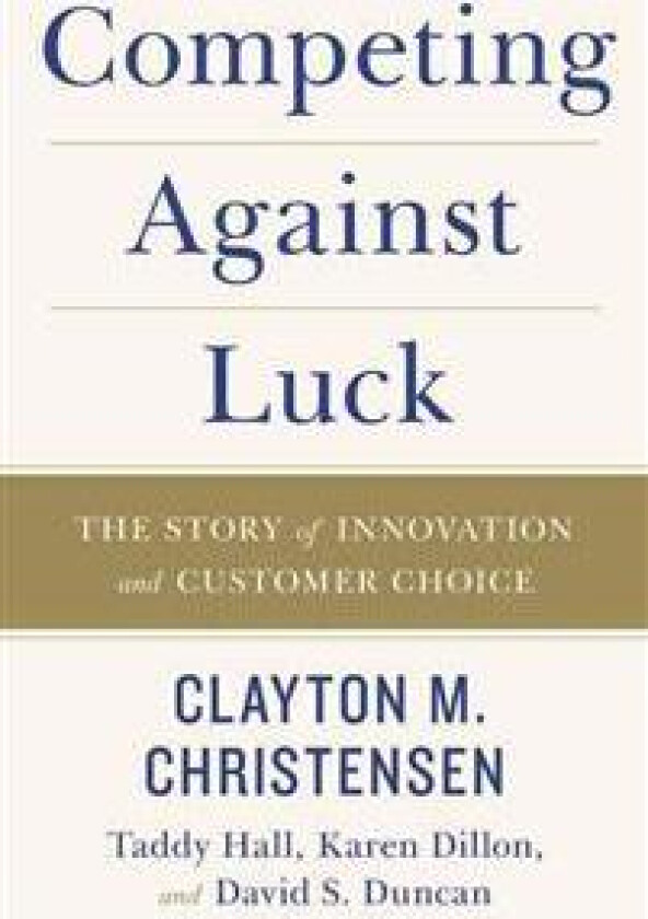 Competing Against Luck av Clayton M Christensen, Taddy Hall, Karen Dillon, David S. Duncan