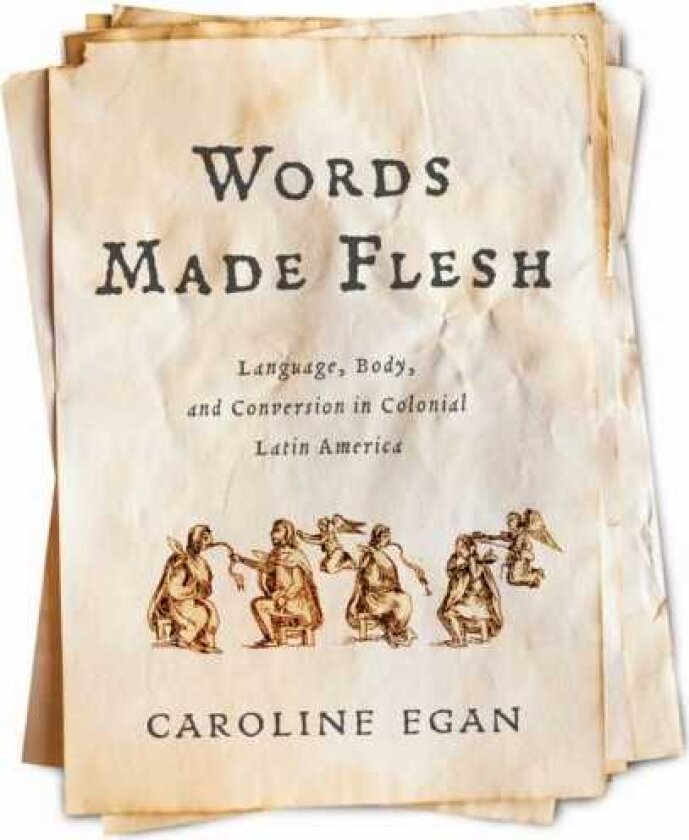 Words Made Flesh Language, Body, and Conversion in Colonial Latin America