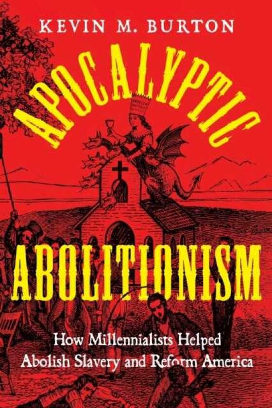 Apocalyptic Abolitionism How Millennialists Helped Abolish Slavery and Reform America