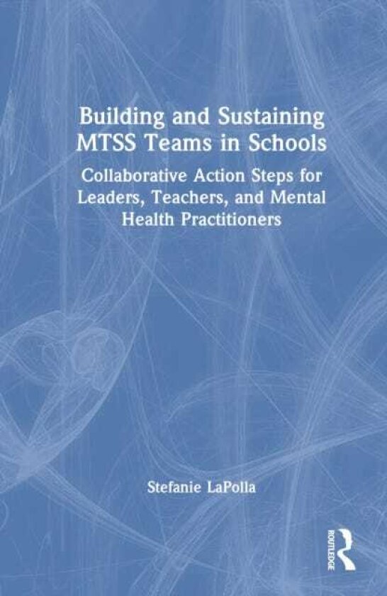 Building and Sustaining MTSS Teams in Schools Collaborative Action Steps for Leaders, Teachers, and Mental Health Practitioners