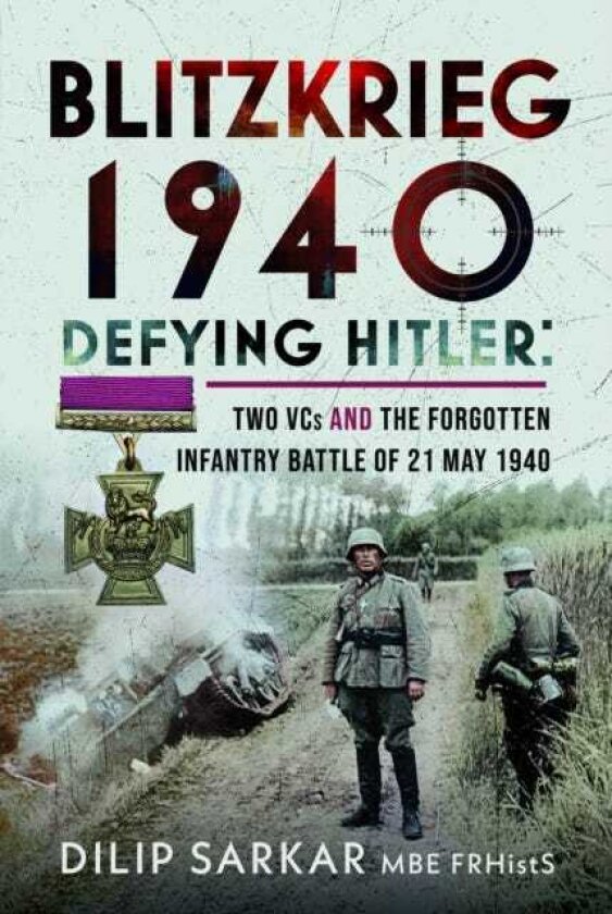 Blitzkrieg 1940 Defying Hitler: Two VCs and the Forgotten Infantry Battle of 21 May 1940