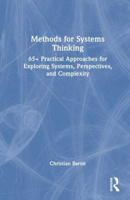 Methods for Systems Thinking 65+ Practical Approaches for Exploring Systems, Perspectives, and Complexity