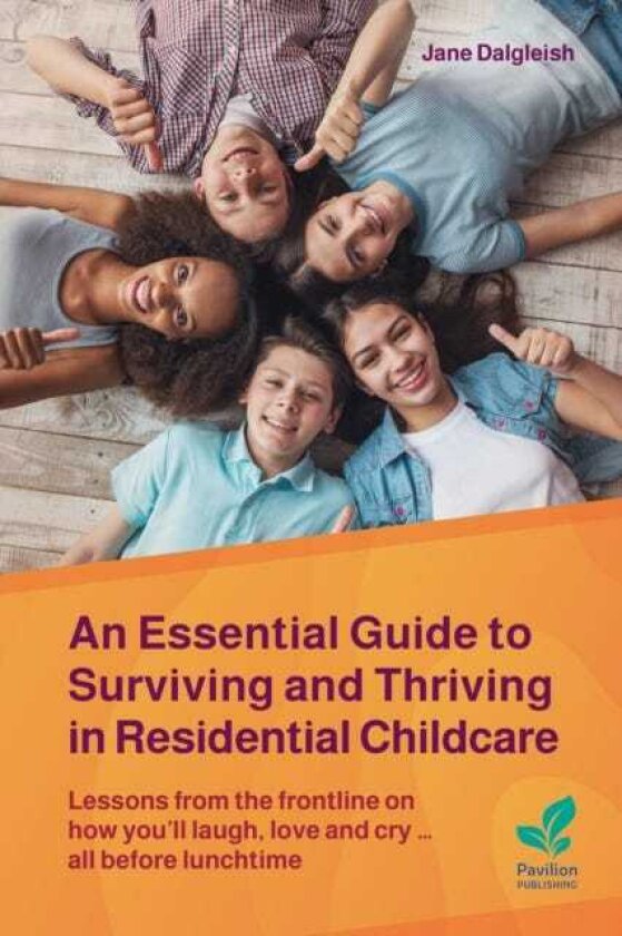 An Essential Guide to Surviving and Thriving in Residential Childcare Lessons from the frontline on how you'll laugh, love and cry ... all before lunchtime