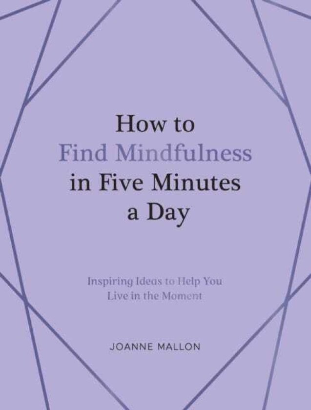 How to Find Mindfulness in Five Minutes a Day Inspiring Ideas to Help You Live in the Moment