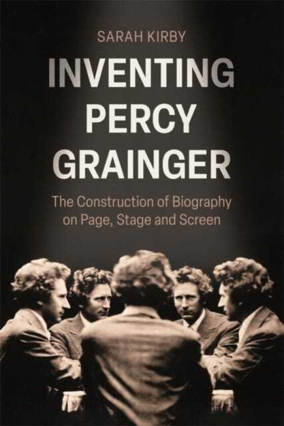Inventing Percy Grainger The Construction of Biography on Page, Stage and Screen