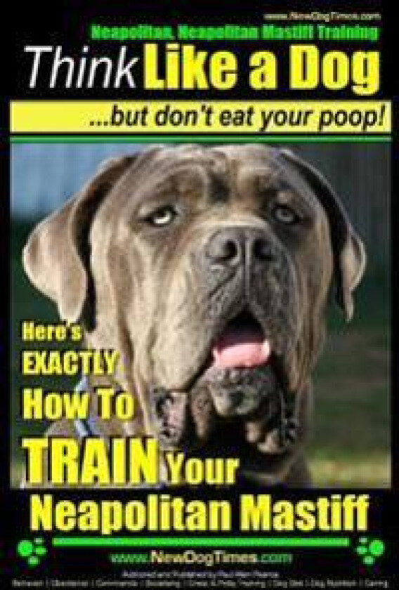 Neapolitan Mastiff, Neapolitan Mastiff Training Think Like a Dog...but don't eat your poop!: Here's EXACTLY How To TRAIN Your Neapolitan Mastiff