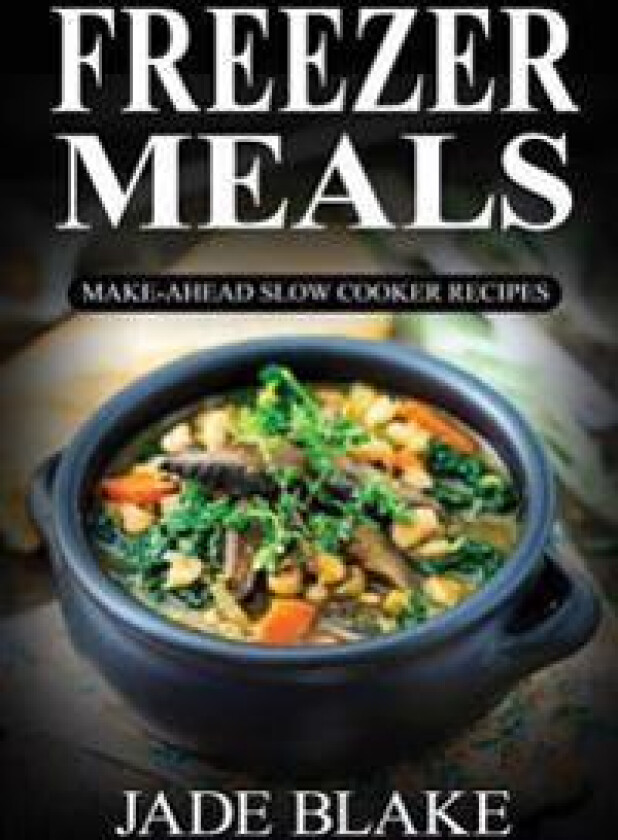 Freezer Meals: Make-Ahead Slow Cooker Recipes: Top 225+ Quick & Easy Meals for Busy Families Including 1 Full Month Meal Plan