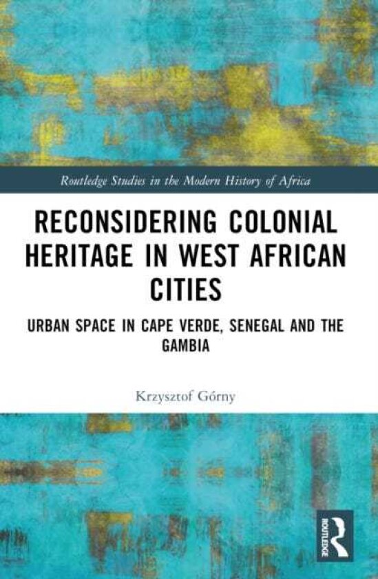 Reconsidering Colonial Heritage in West African Cities Urban Space in Cape Verde, Senegal and The Gambia