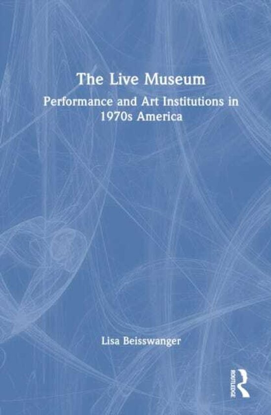 The Live Museum Performance and Art Institutions in 1970s America