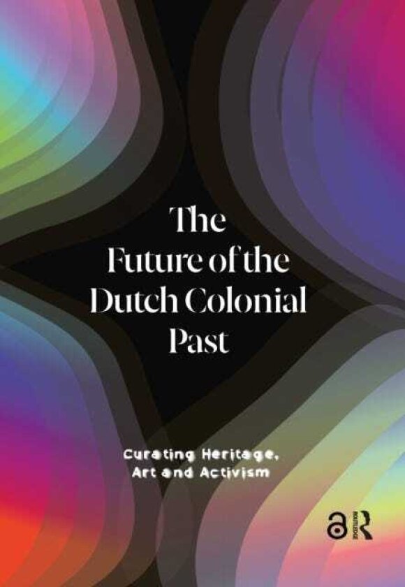 The Future of the Dutch Colonial Past Curating Heritage, Art and Activism