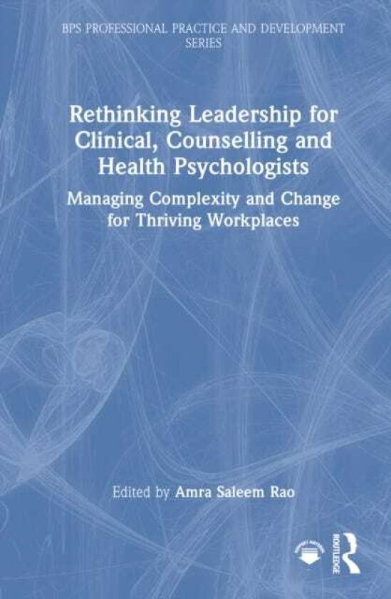 Rethinking Leadership for Clinical, Counselling and Health Psychologists Managing Complexity and Change for Thriving Workplaces