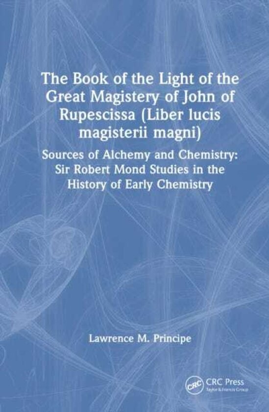 The Book of the Light of the Great Magistery of John of Rupescissa (Liber lucis magisterii magni) Sources of Alchemy and Chemistry: Sir Robert Mond Studies in the History of Early Chemistr