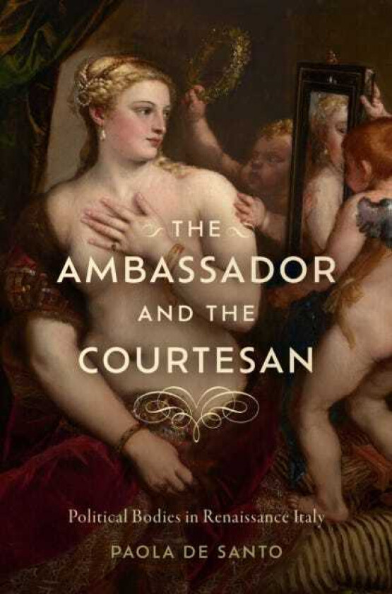 The Ambassador and the Courtesan Political Bodies in Renaissance Italy