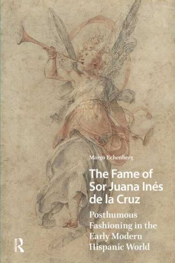 The Fame of Sor Juana Ines de la Cruz Posthumous Fashioning in the Early Modern Hispanic World