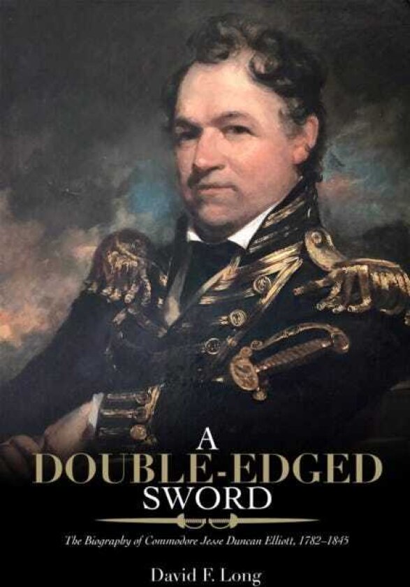 A DoubleEdged Sword The Biography of Commodore Jesse Duncan Elliott, 1782–1845