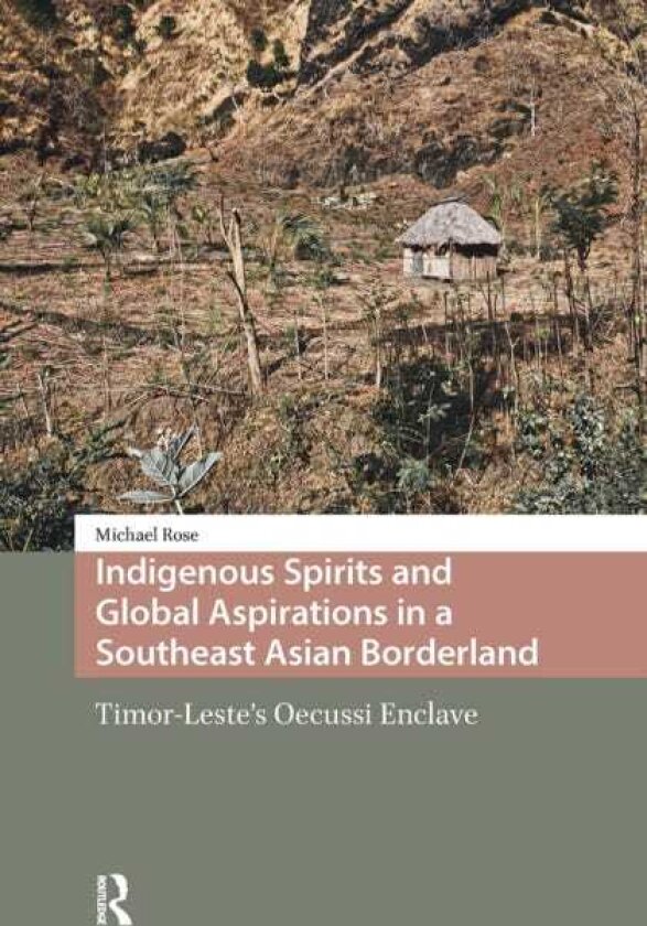 Indigenous Spirits and Global Aspirations in a Southeast Asian Borderland TimorLeste's Oecussi Enclave