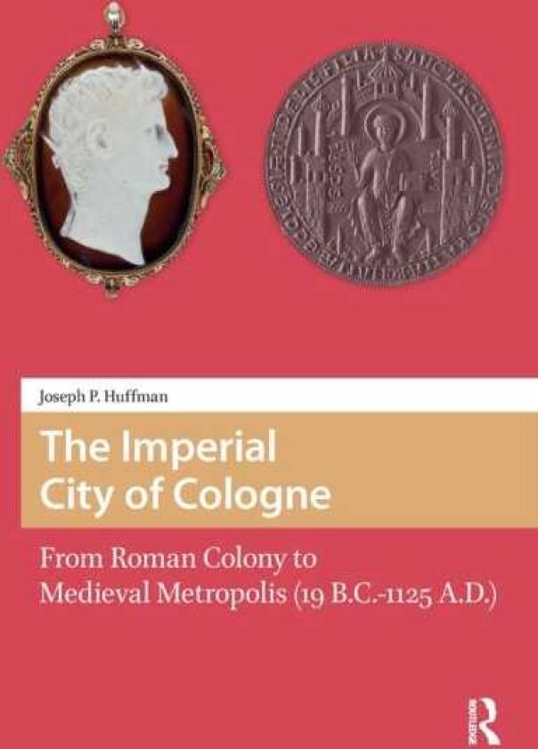 The Imperial City of Cologne From Roman Colony to Medieval Metropolis (19 B.C.1125 A.D.)