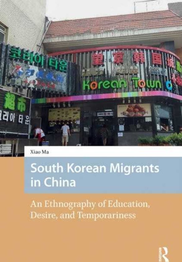 South Korean Migrants in China An Ethnography of Education, Desire, and Temporariness