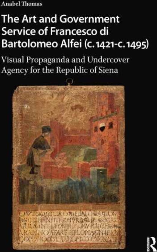 The Art and Government Service of Francesco di Bartolomeo Alfei (c. 1421 c. 1495) Visual Propaganda and Undercover Agency for the Republic of Siena