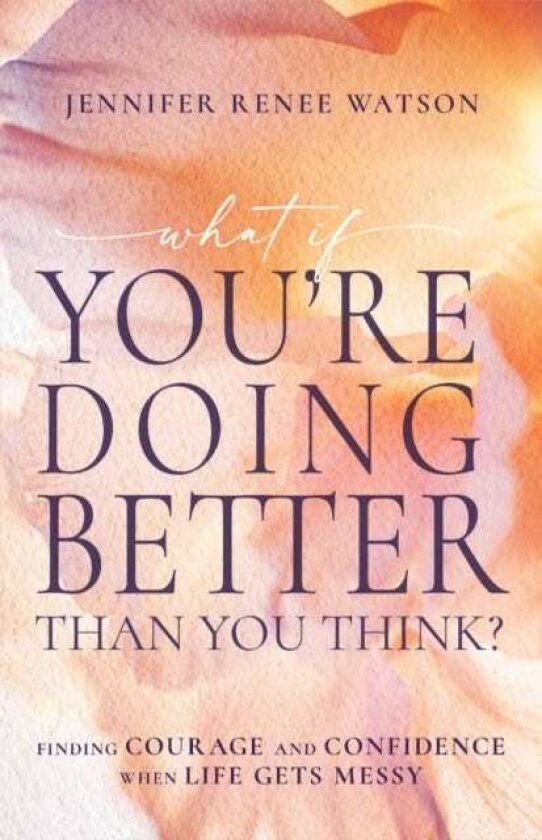 What If You're Doing Better Than You Think? Finding Courage and Confidence When Life Gets Messy