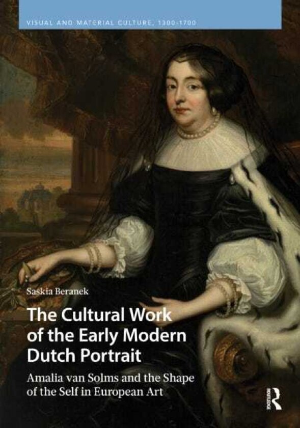 The Cultural Work of the Early Modern Dutch Portrait Amalia van Solms and the Shape of the Self in European Art