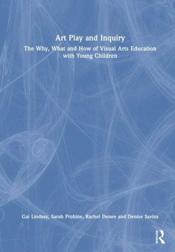 Art Play and Inquiry The Why, What and How of Visual Arts Education with Young Children