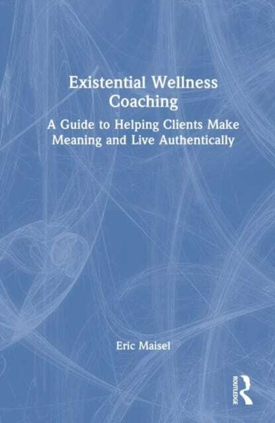 Existential Wellness Coaching A Guide to Helping Clients Make Meaning and Live Authentically
