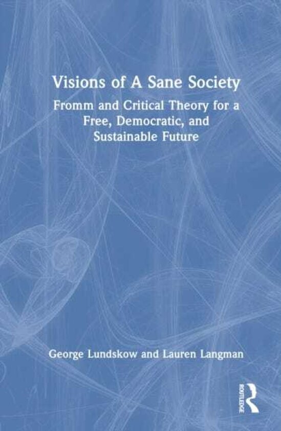 Visions of A Sane Society Fromm and Critical Theory for a Free, Democratic, and Sustainable Future