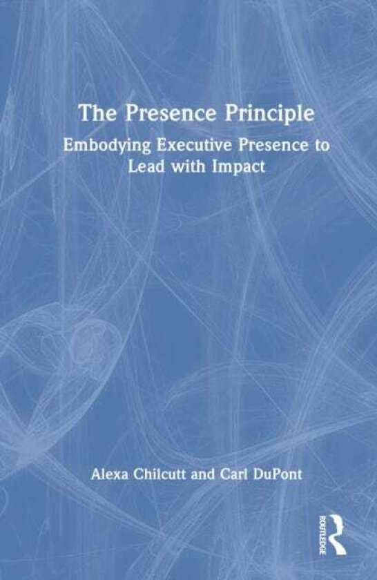 The Presence Principle Embodying Executive Presence to Lead with Impact