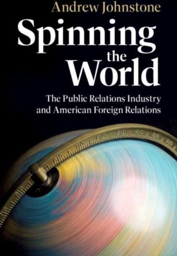 Spinning the World The Public Relations Industry and American Foreign Relations