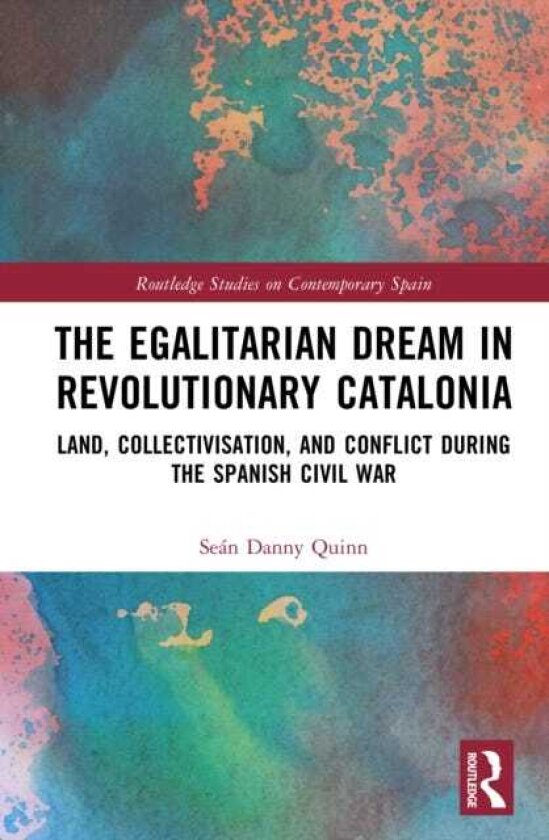 The Egalitarian Dream in Revolutionary Catalonia Land, Collectivisation, and Conflict During the Spanish Civil War