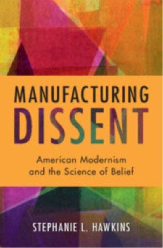 Manufacturing Dissent American Modernism and the Science of Belief