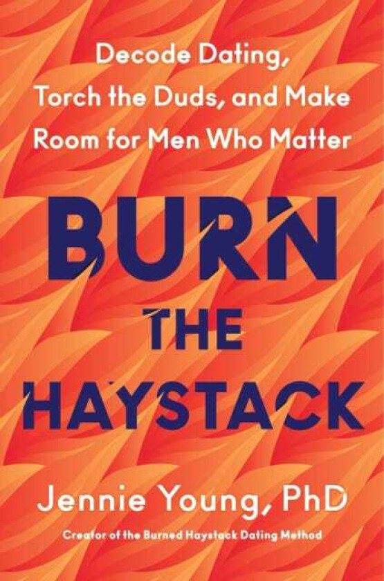 Burn the Haystack Decode Dating, Torch the Duds, and Make Room for Men Who Matter
