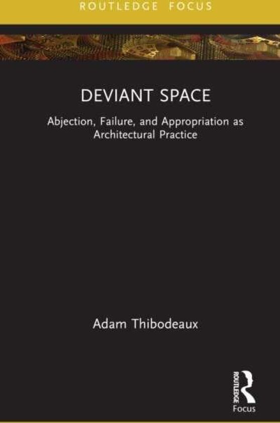 Deviant Space Abjection, Failure, and Appropriation as Architectural Practice