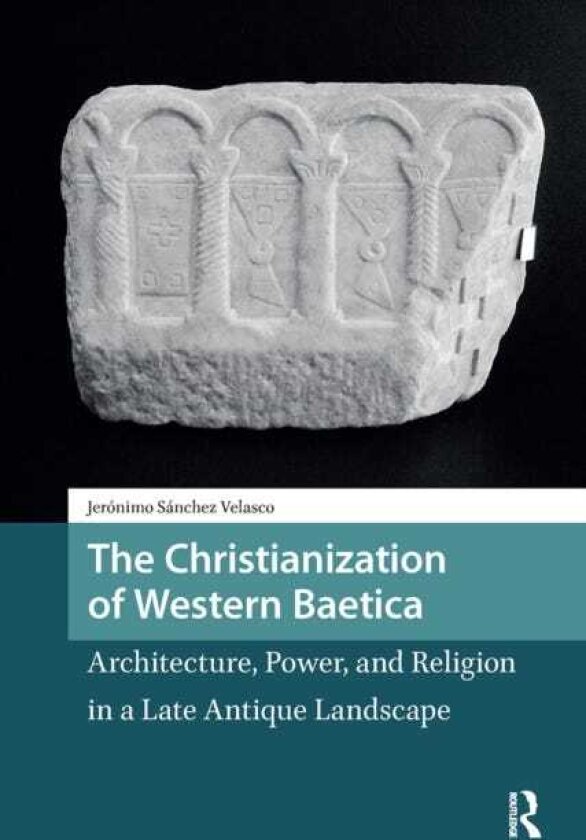The Christianization of Western Baetica Architecture, Power, and Religion in a Late Antique Landscape
