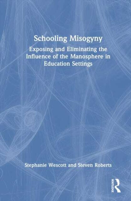 Schooling Misogyny Exposing and Eliminating the Influence of the Manosphere in Education Settings