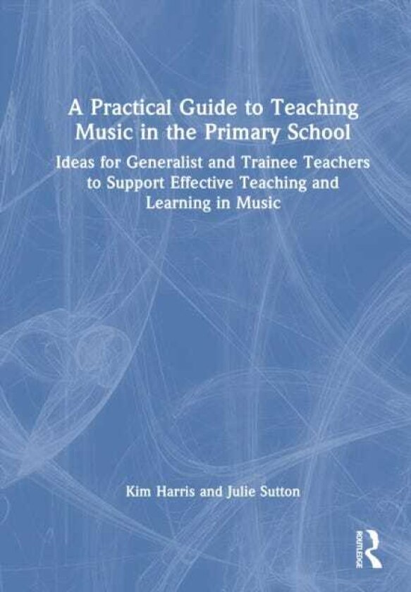 A Practical Guide to Teaching Music in the Primary School Ideas for Generalist and Trainee Teachers to Support Effective Teaching and Learning in Music