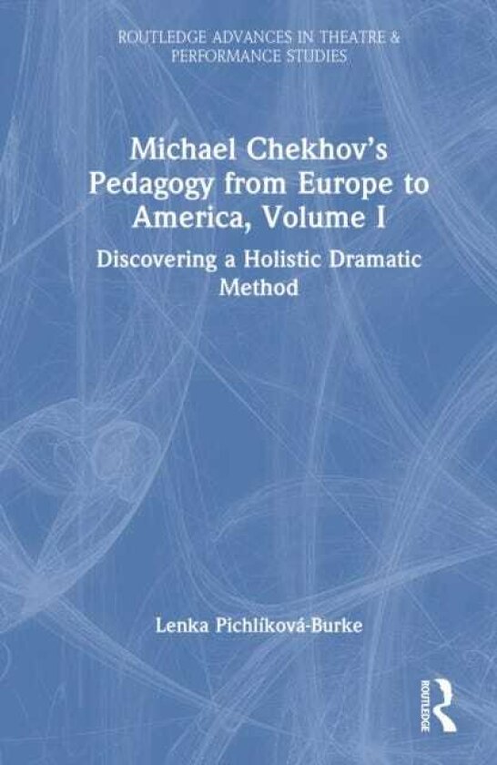 Michael Chekhov’s Pedagogy from Europe to America, Volume I Discovering a Holistic Dramatic Method