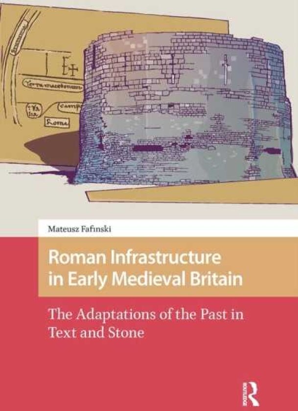 Roman Infrastructure in Early Medieval Britain The Adaptations of the Past in Text and Stone