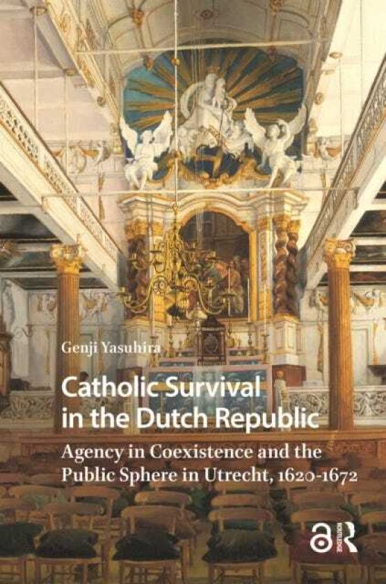 Catholic Survival in the Dutch Republic Agency in Coexistence and the Public Sphere in Utrecht, 16201672