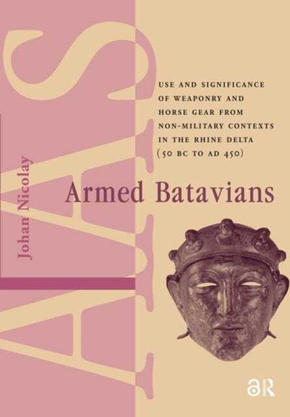 Armed Batavians Use and Significance of Weaponry and Horse Gear from Nonmilitary Contexts in the Rhine Delta (50 BC to AD 450)