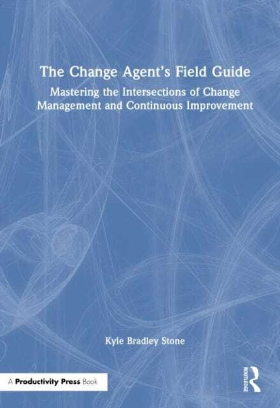 The Change Agent’s Field Guide Mastering the Intersections of Change Management and Continuous Improvement
