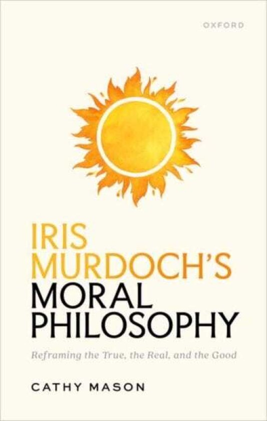 Iris Murdoch's Moral Philosophy Reframing the True, the Real, and the Good