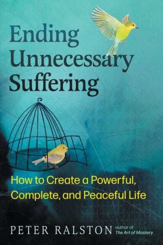 Ending Unnecessary Suffering How to Create a Powerful, Complete, and Peaceful Life