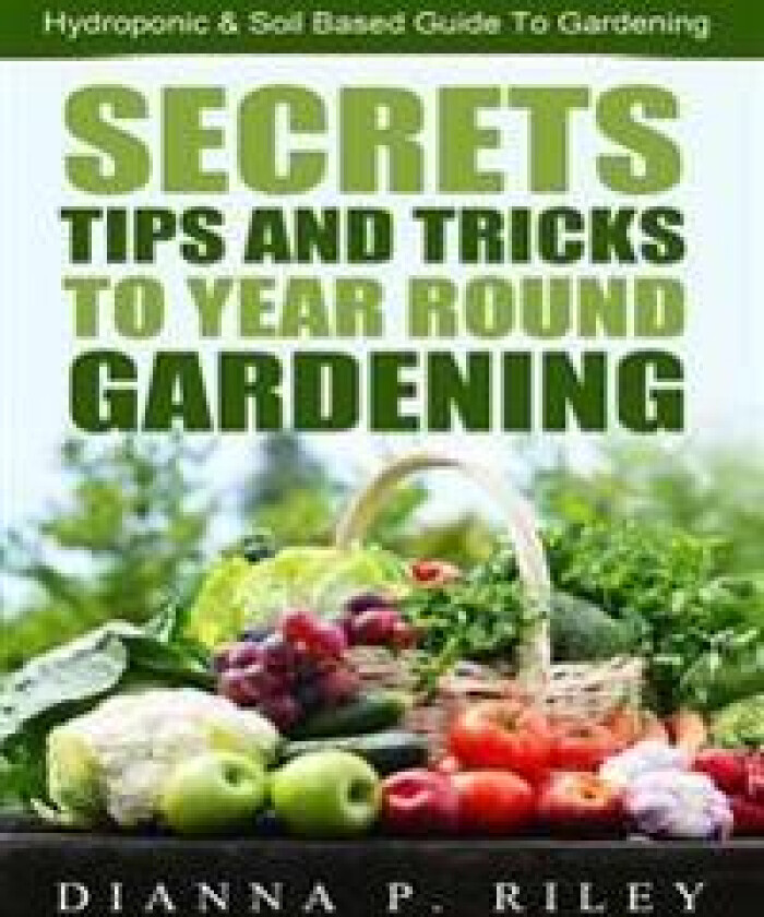 Secrets, Tips and Tricks To Year Round Gardening: The Ultimate Organic Hydroponic & Soil Home Gardening Maximum Yield Guide